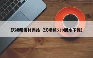 桐乡沃视频素材网站（沃视频530版本下载）