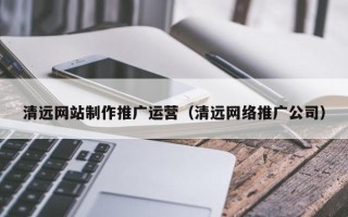 桐乡清远网站制作推广运营（清远网络推广公司）