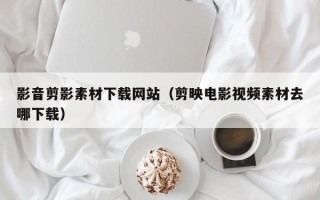 桐乡影音剪影素材下载网站（剪映电影视频素材去哪下载）