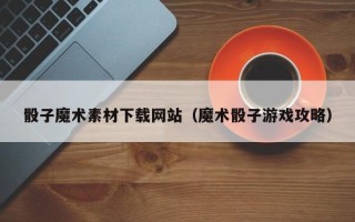 桐乡骰子魔术素材下载网站（魔术骰子游戏攻略）